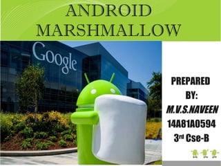 ANDROID
MARSHMALLOW
PREPARED
BY:
M.V.S.NAVEEN
14A81A0594
3rd
Cse-B
 