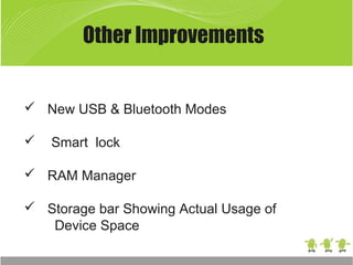 Other Improvements
 New USB & Bluetooth Modes
 Smart lock
 RAM Manager
 Storage bar Showing Actual Usage of
Device Space
 