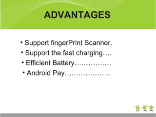 ADVANTAGES
• Support fingerPrint Scanner.
• Support the fast charging….
• Efficient Battery…………….
• Android Pay………………..
 