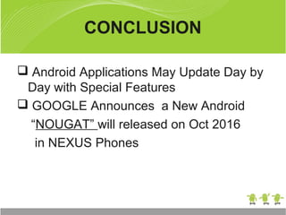 CONCLUSION
 Android Applications May Update Day by
Day with Special Features
 GOOGLE Announces a New Android
“NOUGAT” will released on Oct 2016
in NEXUS Phones
 