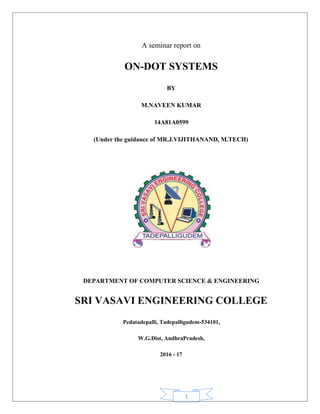 1
A seminar report on
ON-DOT SYSTEMS
BY
M.NAVEEN KUMAR
14A81A0599
(Under the guidance of MR.J.VIJITHANAND, M.TECH)
DEPARTMENT OF COMPUTER SCIENCE & ENGINEERING
SRI VASAVI ENGINEERING COLLEGE
Pedatadepalli, Tadepalligudem-534101,
W.G.Dist, AndhraPradesh,
2016 - 17
 