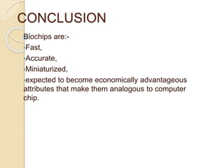 CONCLUSION
Biochips are:-
•Fast,
•Accurate,
•Miniaturized,
•expected to become economically advantageous
attributes that make them analogous to computer
chip.
 