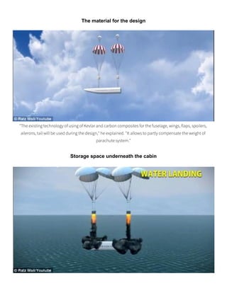 The material for the design
"The existing technology of using of Kevlar and carbon composites for the fuselage, wings, flaps, spoilers,
ailerons, tail will be used during the design," he explained. "It allows to partly compensate the weight of
parachute system."
Storage space underneath the cabin
 