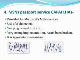 4. MSNs passport service CAPATCHAs-
 Provided for Microsoft’s MSN services.
 Use of 8 characters.
 Warping is used to distort.
 Very strong implementation, hasn’t been broken.
 It is segmentation-resistant.
 