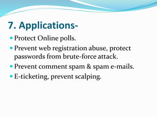 7. Applications-
 Protect Online polls.
 Prevent web registration abuse, protect
passwords from brute-force attack.
 Prevent comment spam & spam e-mails.
 E-ticketing, prevent scalping.
 
