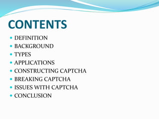 CONTENTS
 DEFINITION
 BACKGROUND
 TYPES
 APPLICATIONS
 CONSTRUCTING CAPTCHA
 BREAKING CAPTCHA
 ISSUES WITH CAPTCHA
 CONCLUSION
 