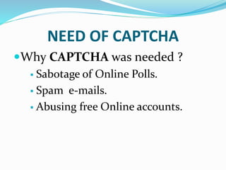 NEED OF CAPTCHA
Why CAPTCHA was needed ?
 Sabotage of Online Polls.
 Spam e-mails.
 Abusing free Online accounts.
 