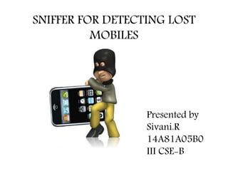 SNIFFER FOR DETECTING LOST
MOBILES
Presented by
Sivani.R
14A81A05B0
III CSE-B
 