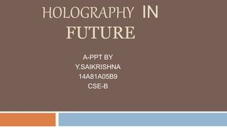 HOLOGRAPHY IN
FUTURE
A-PPT BY
Y.SAIKRISHNA
14A81A05B9
CSE-B
 