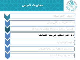 •‫للسكان‬ ‫االعلى‬ ‫المجلس‬
•‫االردن‬ ً‫ف‬ ‫السكانٌة‬ ‫الخصائص‬
•‫واستثمارها‬ ‫تحقٌقها‬ ‫وسٌاسات‬ ‫السكانٌة‬ ‫الفرصة‬
•‫القطاعات‬ ‫بعض‬ ‫على‬ ً‫السكان‬ ‫النمو‬ ‫اثر‬
•‫وتأثٌراتها‬ ‫الهجرة‬
•‫دعم‬ ‫الى‬ ‫بحاجة‬ ً‫الت‬ ‫السكانٌة‬ ‫السٌاسات‬
‫العرض‬ ‫محتويات‬
•‫السكانٌة‬ ‫والفرصة‬ ‫االعالم‬
 