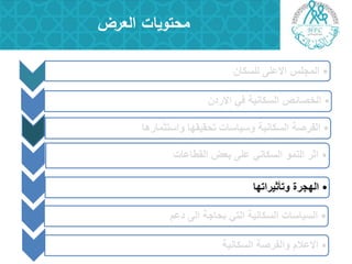 •‫للسكان‬ ‫االعلى‬ ‫المجلس‬
•‫االردن‬ ً‫ف‬ ‫السكانٌة‬ ‫الخصائص‬
•‫واستثمارها‬ ‫تحقٌقها‬ ‫وسٌاسات‬ ‫السكانٌة‬ ‫الفرصة‬
•‫القطاعات‬ ‫بعض‬ ‫على‬ ً‫السكان‬ ‫النمو‬ ‫اثر‬
•‫وتأثٌراتها‬ ‫الهجرة‬
•‫دعم‬ ‫الى‬ ‫بحاجة‬ ً‫الت‬ ‫السكانٌة‬ ‫السٌاسات‬
‫العرض‬ ‫محتويات‬
•‫السكانٌة‬ ‫والفرصة‬ ‫االعالم‬
 