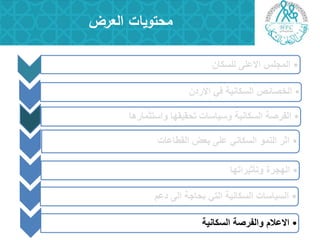 •‫للسكان‬ ‫االعلى‬ ‫المجلس‬
•‫االردن‬ ً‫ف‬ ‫السكانٌة‬ ‫الخصائص‬
•‫واستثمارها‬ ‫تحقٌقها‬ ‫وسٌاسات‬ ‫السكانٌة‬ ‫الفرصة‬
•‫القطاعات‬ ‫بعض‬ ‫على‬ ً‫السكان‬ ‫النمو‬ ‫اثر‬
•‫وتأثٌراتها‬ ‫الهجرة‬
•‫دعم‬ ‫الى‬ ‫بحاجة‬ ً‫الت‬ ‫السكانٌة‬ ‫السٌاسات‬
‫العرض‬ ‫محتويات‬
•‫السكانٌة‬ ‫والفرصة‬ ‫االعالم‬
 