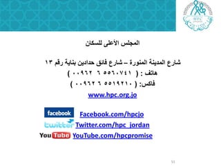 ‫للسكان‬ ‫األعلى‬ ‫المجلس‬
‫شارع‬‫المنورة‬ ‫المدٌنة‬–‫رقم‬ ‫بناٌة‬ ‫حدادٌن‬ ‫فائق‬ ‫شارع‬13
‫هاتؾ‬( :5560741600962)
‫فاكس‬( :5519210600962)
www.hpc.org.jo
hpcjoFacebook.com/
hpc_jordanTwitter.com/
hpcpromiseYouTube.com/
51
 