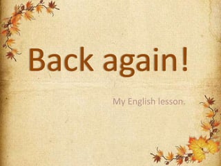 My English lesson.
Back again!
 