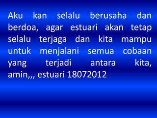 Aku kan selalu berusaha dan 
berdoa, agar estuari akan tetap 
selalu terjaga dan kita mampu 
untuk menjalani semua cobaan 
yang terjadi antara kita, 
amin,,, estuari 18072012 
