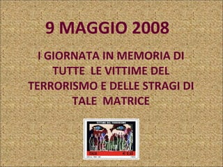9 MAGGIO 2008  I GIORNATA IN MEMORIA DI TUTTE  LE VITTIME DEL TERRORISMO E DELLE STRAGI DI TALE  MATRICE 