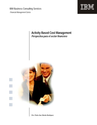 Activity Based Cost Management
Perspectiva para el sector financiero
IBM Business Consulting Services
Por: Pedro San Martín Rodriguez
Financial Management Series
 