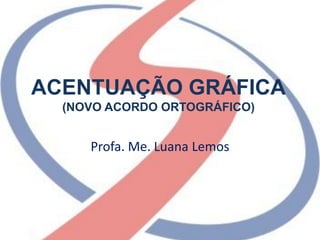 ACENTUAÇÃO GRÁFICA
(NOVO ACORDO ORTOGRÁFICO)
Profa. Me. Luana Lemos
 