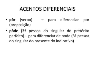 ACENTOS DIFERENCIAIS
• pôr (verbo) – para diferenciar por
(preposição)
• pôde (3ª pessoa do singular do pretérito
perfeito) – para diferenciar de pode (3ª pessoa
do singular do presente do indicativo)
 