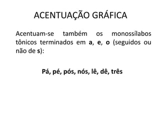 ACENTUAÇÃO GRÁFICA
Acentuam-se também os monossílabos
tônicos terminados em a, e, o (seguidos ou
não de s):
Pá, pé, pós, nós, lê, dê, três
 