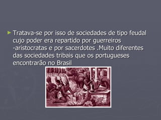 Tratava-se por isso de sociedades de tipo feudal cujo poder era repartido por guerreiros -aristocratas e por sacerdotes .Muito diferentes das sociedades tribais que os portugueses encontrarão no Brasil 
