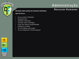 SAIR
Serviços mais usuais em recursos humanos
Líder do futuro
• Ser um coach e facilitador
• Empowerment
• Distribuir a liderança
• Conciliar visão e estratégia
• Guiar com valores compartilhados
• Colaborar e unificar
• Ter um enfoque mais amplo
• Ter um enfoque de "minha empresa"
 