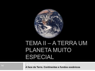 Tema II – A Terra um planeta muito especial  . A Terra, um planeta único a proteger  A face da Terra. Continentes e fundos oceânicos 14 