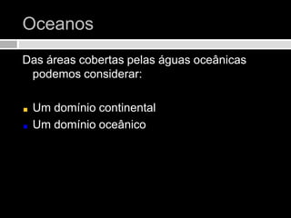 Oceanos Das áreas cobertas pelas águas oceânicas podemos considerar:Um domínio continentalUm domínio oceânico