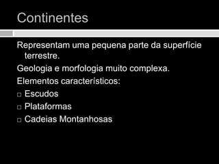 Continentes Representam uma pequena parte da superfície terrestre.Geologia e morfologia muito complexa.Elementos característicos:EscudosPlataformasCadeias Montanhosas