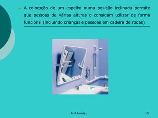 A colocação de um espelho numa posição inclinada permite
que pessoas de várias alturas o consigam utilizar de forma
funcional (incluindo crianças e pessoas em cadeira de rodas)

Prof.Amadeu

10

 