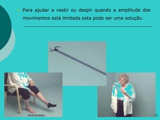 Para ajudar a vestir ou despir quando a amplitude dos
movimentos está limitada esta pode ser uma solução.

Prof.Amadeu

15

 