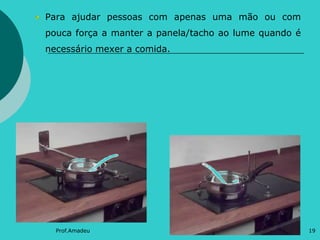 Para ajudar pessoas com apenas uma mão ou com
pouca força a manter a panela/tacho ao lume quando é
necessário mexer a comida.

Prof.Amadeu

19

 