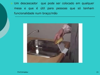 Um descascador

que pode ser colocado em qualquer

mesa e que é útil para pessoas que só tenham
funcionalidade num braço/mão

Prof.Amadeu

21

 