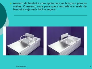 Assento de banheira com apoio para os braços e para as
costas. O assento roda para que a entrada e a saída da
banheira seja mais fácil e segura.

Prof.Amadeu

5

 