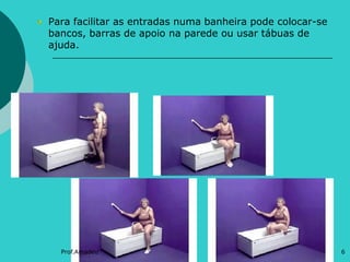 Para facilitar as entradas numa banheira pode colocar-se
bancos, barras de apoio na parede ou usar tábuas de
ajuda.

Prof.Amadeu

6

 