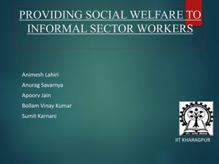 PROVIDING SOCIAL WELFARE TO
INFORMAL SECTOR WORKERS
Animesh Lahiri
Anurag Savarnya
Apoorv Jain
Bollam Vinay Kumar
Sumit Karnani
IIT KHARAGPUR
 