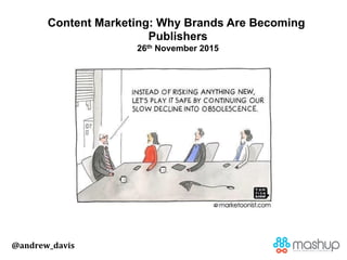 @andrew_davis
Content Marketing: Why Brands Are Becoming
Publishers
26th November 2015
 