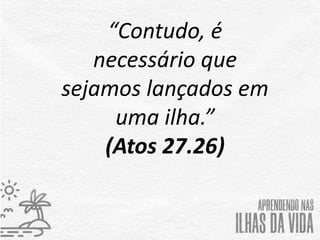 “Contudo, é
necessário que
sejamos lançados em
uma ilha.”
(Atos 27.26)
 