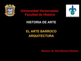 Universidad Veracruzana
Facultad de Historia
HISTORIA DE ARTE
EL ARTE BARROCO
ARQUITECTURA
Maestro: Dr. Raúl Romero Ramírez
 
