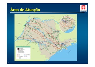 Área de Atuação
                                                                                                                                                                                                                                                                                                                                                                                                                                                                                                   S/E BRAGANÇA
                                                                                                                                                                                                                                                                                                                                                                                                                                                                                                     PAULISTA
                                                                                                                                                                                                                                                                                                                                                                                                                                                                           S/E ARARAQUARA

                                                                                                                                                                                                                                                                                                                                                                                                                                                           S/E BOM
                                                                                                                                                                  (CEMIG)                                                                                                                                                                                                                                                                                  JARDIM
                                                                                                                                                                                        (FURNAS)
                                                                                                                                                                                                                                                                                                                                             MINAS GERAIS
                                                                                                                                                                          UHE JOSÉ ERMÍRIO DE MORAES
                                                                                                                                                                               (ÁGUA VERMELHA)                                                                                                                                                                                                                                                                                                                                                        UHE JAGUARI

                                                                                                                                                                                                                                                                                                                                                                                                                                                                                                                                                MOGI
                                                                                                                                                                                                                                                                                                                                                                                                                                                       CABREÚVA                                                                               (FURNAS)        S/E S. J. DOS
                                                                                                                                                                                                          (ELEKTRO)                                                                                                                                                                                                                                                                       MAIRIPORÃ                                                           CAMPOS
                                                                                                                                                                                                                                                                                                                                                                                                                                                                                    (SABESP)
                                                                                                                                                                                                                                                                                     RIO GRANDE                                                                                                                    S/E BOTUCATU
                                                                                                                                                                                                    CARDOSO                                                                                                                                                                                                                                                                               GUARULHOS
                                                                                                                                                                                                                                                                                                                                                                                                                                                                                          (FURNAS)                                              MOGI                S/E TAUBATÉ
                                                                                                                                    (EL TRO)
                                                                                                                                       EK                                                                                                                                                                                                                                                                                                                                           PIRITUBA                            NORDESTE
                                                                                                                                                                                                                                                                                                                                                                                                                                                                            ANHANGUERA                                                                   ITAPETI
                                                                                                                                                                                                                                                                                                                                                                                                                                                                                                     NORTE
                                                                                                                                            J ALES
                                                                                           UHE ILHA                                                                                         (ELEKTRO)                                                                                                                                                                                                                                                      EDGARD DE                                             R. REBERTE F.
                                                                                           SOLTEIRA                                                                                                                                                                                                                                                                                                                                    IBIÚNA                                                                                                                            S/E RIO
                                                                                                                                                                                                                                                                                                                                                                                                                                                           SOUZA
                                                                                                                                                                                                                                                                                                                                                                                                             S/E BAURU               (FURNAS)                                              CENTRO                                                                        PARDO
                                                                                                                                                                                                                                                                                                                                                                                                                                                                                                                            STO. ÂNGELO
                                                                                          ILHA                                                                                                                                                                                                                                                                                                                                                                  ANHANGUERA                 ETR
                                                                                        SOLTEIRA                                                                                   VOTUPORANGA II                                                                                                                                                                                                                                                               PROVISÓRIA
                                                                                                                                                                                                                                                                                                                                                                                                                                                                                                   CENTRO
                          MATO GROSSO                                                                                                                                                                                                                                                                                                                                                                                                                                M. FORNASARO                        M. REALE          LESTE
                                                                                                                                                                                                                                                                                                                                                                                                                                                                                                                                                       TIJUCO PRETO
                                                                                                                                                                                                                                                                                                                                                                                                                                                                                                                                                          (FURNAS)
                            DO SUL                                                                                                                                                                                                       (CPFL)
                                                                                                                                                                                                                                                                                                                                                                                                                                                                           XAVANTES                BANDEIRANTES
                                                                               UHE ENG.                                                                                                                                                                                                                                                                                                                                                                                                                                                                       BERTIOGA II
                                                                              SOUZA DIAS                                                                                                                                                                                                                                                                                                                                                                                                                      SUL
                                                                                (JUPIÁ)                            UHE                                                                                                  S. J OSÉ DO                                                                                                                                                                                                                              INTERLAGOS
                                                                     J UPIÁ                                        TRÊS                                                                                                 RIO PRETO                                                                                                                                                                                                                                                      PIRATININGA                                                                    S/E SÃO
                                                                                                          TRÊS   IRMÃOS                                                                                                                                                                                                                                                                                                                                                                                                                                               SEBASTIÃO
                                                                                                        IRMÃOS                                                                                                                                                                  (CNEE)
                                                                                                                                                                                                                                                                                                                           RIO
                                                   (ENERSUL)                                                                                                                                                                                                                                                                     PA
                                                                                                                                                               UHE NOVA                                                                                                                                                            RD
                                                                                                                                                                                                   (CPFL) (ELEKTRO)                                                                                                                  O                                                                                                                                                                HENRY
                                                                                                                                                             AVANHANDAVA
                                                                                                                                          (CPFL)                                                                                                                                                                                                   (CPFL)                                                                                                                                             BORDEN
                                                                                                                                                                                                                        (CNEE)                                                                                                                                                                                                                               EMBU GUAÇU
                                                                                                                                                                                                                                                                                                                                                                                                                                                                                                                BAIXADA
                                                                                                                                                                                                   UBARANA
                                                                                                                                                                                                                                                                    CATANDUVA                                                                                                                                                                                                                                   SANTISTA
                                                                                                                   VALPARAÍSO                                                                                                                                                                                                                                                                                                                                                                                                            VICENTE DE
                                                                                                                                                                                                                                                                                                                                  RIBEIRÃO
                                                                                                                                                                                                                                                                                                                                                                                                                                                                                                                                         CARVALHO
                                                                                                                                                                                                              UHE MÁRIO                                                                                                            PRETO                                                                                                                               (ELMA)                                   P. TAQUES
                                                                                                                                                                                                                                                                                                                                                                                                                                                                                                                    (BE)
                                                                                                                                                                                                              LOPES LEÃO
                                                                                                                                                                            PENÁPOLIS
                                                                                                                                                                                                             (PROMISSÃO)
                                                                                                                                                                                                                                                                                                                                                                        ITAIPAVA
                                                                                    (ELEKTRO)                                                                                                                                                                                                                                                                             (CPFL)       MOCOCA

                                                                                                                                                                                                                                                                                                                                                                                                UHE EUCLIDES
                                                                NÁ




                                                                                                                                                                                                            (CPFL)
                                                                                                                                                                                                                                                                                                                                                                                                                                                                                                   MONGAGUÁ
                                                                                                                                                                                               (CPFL)                                                                                                                                                                                            DA CUNHA
                                                             RA




                                                                                                                                                                                                                                                                                                                                                                       UHE A. SALLES                                    UHE CACONDE
                                                          PA




                                                                                              DRACENA                         (ELEKTRO)                                                                                                                                                                                                                                  OLIVEIRA
                                                                                                                                                                                                                          RIO
                                                                                                                                                                                                                                TIE                                                                                                                                     (LIMOEIRO)
                                                        RIO




                                                                                                    FLÓRIDA                                                                                                                        TÊ
                                                                                                                                 (CAIUÁ)
                                                                                                   PAULISTA                                                                                                                                                                                                                                                          CASA
                                                                                                                                                                                                                                                                                                                                                                    BRANCA                                                                         S/E PERUÍBE
                                                                                                                                                                                                                                                                                                                                                                                                         S. JOSÉ DO
                                                                                                                                                                                                                                                                                                                        SÃO CARLOS I                                                                     RIO PARDO
                                                                                                                                                                                                                                                                                                                           (CPFL)    DESCALVADO
                                                                                                                                                                                                                                            UHE IBITINGA
                                                                                                                                                                                                                                                                                              ARARAQUARA                                (CPFL)                                                                         POÇOS DE CALDAS
                                                                                                                                                                                                                                                                                                                                                              PORTO FERREIRA                                              (FURNAS)
                                                                                   PRES. PRUDENTE II
                                                                                        (CAIUÁ)                                                               TUPÃ
                                                                                                                                                             (EEVP)
                                                                                                                                                                                                                                                                                              (CPFL)

                                                                                 (CAIUÁ)
                                                                                                                                                                                                                                                                                 UHE A. SOUZA LIMA
                                                                                                      PRES. PRUDENTE I                                                                                                                                                                                                                                                                 SÃO J OÃO DA
                                                                                                                                                                                                                                                                                      (BARIRI)                                                                                          BOA VISTA II
                                                                                                                              RANCHARIA
                                                                                                                                (EEVP)                                                                                                                                                                     SÃO CARLOS II                                                                                       PINHAL
                                                                                                                                                                                                                                                                                                                                                                                                               (CPFL)
                                                                                                                                            STA. LINA                                                                                       BAURU                                                             (CPFL)
      DOURADOS
                                                                                                                                             (EEVP)                                                                                                                                                                                                                                                     MOGI GUAÇU I
      (ENERSUL)
               UHE SERGIO MOTA            (CESP)                                                                                                                                                                                                                                                                                                                                                                       (ELEKTRO
               (PTO. PRIMAVERA)                                                                                                                                                                                                                                                                                                                                                                         (CPFL)
                                               (CESP)                                                                                                                                                                                             (CPFL)                                                                                                                                           MOGI MIRIM II
                                                                                  (CTEO)                                                                               ASSIS                                                                                                                                                              RIO CLARO I
                                                                                                                                                                       (EEVP)                                                                                                 UHE BARRA                                                                                  MOGI MIRIM III
                                                                                                                                                                                                                                                                               BONITA
                                                                        RIO                                                                                                                                                                                (CPFL)
      PTO. PRIMAVERA                                                        PA   RANA                                                                                                                                (CTEO)
                                                                                        PANE                                                                                                                                                                                                                                                                     LIMEIRA I
                                                          UHE ESCOLA                        MA                                                       ASSIS
                                                          POLITÉCNICA
                            UHE ROSANA                   (TAQUARUÇU)                                                                                                                                                                                                                        (CPFL)                                                                                                                                                                                                                                     STA. CABEÇA
                                                                                                                                                                                                                     BERN. DE CAMPOS                                                                                                                                                      JAGUARIUNA
                                                                                                   UHE ESCOLA DE                                                                                                         (CLFSC)                                                                                                                               STA. BARBARA
                                                                                                   ENG. MAK ENZIE                                                                                                                                                                                                                                       (CPFL)   D' OESTE
                                                                                                                                                                                                       OURINHOS                                                                                BOTUCATU                                                                                                                (EEB)                                                                ÍBA
                                                                                                     (CAPIVARA)                                                                                    (CLFSC) (CLFSC)
                                                                                                                                                                                                                                                                                                                                                                                                                                                                                       PA
                                                                                                                                                                                                                                                                                                                                                                                                                                                                                          RA                                                                         RIO DE
                       (COPEL)                                                (COPEL)                                                                                                                                                                                                                                                                                                                                                                                            RIO                                                                                JANEIRO
                                                                                                                                                                                                                                                                                                                                                                             SUMARÉ                                                                                                                 (FURNAS)               APARECIDA
                                                                                                                                              UHE                                                                                                                                                                                                                                                                     BRAGANÇA
                                                                                                                                                                UHE                                                                                                                        (EPTE)
                                                                                                                                                                                                                                                                                                                                                                                    (BE)                              PAULISTA
                                                                                                                                            CANOAS I                                                                 UHE CHAVANTES                                                                                                                                                                                                                                              TAUBATÉ
                                                                                                                                                              CANOAS II            UHE LUCAS                                                                                                                                      TIETÊ

                                                                                                                                                                                   N. GARCEZ                                                                                                                                                                                                                                                                 UHE                                      (BE)
                                                                                                                                                                                                                                                                       AVARÉ                                                                                                  (CPFL)
                                                                                                                                                                      (COPEL)   (SALTO GRANDE)                                                                                                                                                                                                                                                             JAGUARI
                                                                                                                                                                                                                                                                      (CLFSC)                                                                                                                  BOM JARDIM
                                                                                                                                                                                                                      UHE ARMANDO                                                                                                                                                                                                                                                                 (ELEKTRO)
                                                                                                                                                                                                                                                                                                                                                                               CABREUVA                                                       MOGI
                                                                                                                                                                                                                        A. LAYDNER
                                                                                                                                                                                                                                                                                                                                             CERQUILHO                                                                                      (FURNAS)                           UHE
                                                                                                                                                                                                                       (JURUMIRIM)
                                                                                                                                                                                  (COPEL)                                                                                                                                                                                                                                            MOGI                 S. J. DOS         PARAIBUNA
                                                                                                                                                                                                                                                                                                                                                                                                       MAIRIPORÃ                                          CAMPOS

                                                                                              (COPEL)                                                                                                                                                                                                                                                                                             (SABESP)
                                                                                                                                                                                                                                                                                                    ITAPETININGA I                                                      CBA
                                                                                                                                                                                                                                                                                                                                                                                                                                                ITAPETI
                                                                                                                                                                                                                                                                                                                                                                                                                                                          (PETROBRÁS)
                                                                                                                                                                                                                                                                                                                                                                                                                                                                                                              UBATUBA
                                                                                                                                                                                                                                                                                                                                                                                            EDGARD DE
                                                                                                                                                                                                                                                                                                                       ITAPETININGA II                                          IBIÚNA        SOUZA                    STO. ÂNGELO                             RIO PARDO
                                                                                                                                                                                                                                                                                             (EL TRO)
                                                                                                                                                                                                                                                                                                EK                                                                                                                                            TIJUCO                                               (BE)
                                                                                                                                                                                                                                                                                                                                                                              (FURNAS)
                                                                                                                                                                                                                                                                                                                                                                                                                                               PRETO
                                                         LEGENDA                                                                                                                                                                                                                                                                                            TERMINAL                                               TERMINAL                  (FURNAS)
                                                                                                                                                                                                                                                                                                                                                                                                                                                                                            CARAGUATATUBA
                                                                                                                                                                                                                                                                                                                       (CSPE)                                 OESTE                                                   SUL
                                                                                                                                                                                                                                                                                                                                                                                            INTERLAGOS                                                 BERTIOGA II
                                                                                                                                                                                                                                                                                                                                                                                                                                                                                           (BE)


                                    USINA HIDRELÉTRICA                                                                                                  PARANÁ                                                                        (ELEKTRO)
                                                                                                                                                                                                                                                                                                                                                                                                                                                                                      SÃO
                                                                                                                                                                                                                                                                                                                                                                                                                                                                                   SEBASTIÃO
                                                                                                                                                                                                                                                                    ITAPEVA                                                                                                        EMBU GUAÇU                      BAIXADA                                           (PETROBRÁS)
                                                                                                                                                                                                                                                                                                         CAPÃO BONITO
                                                                                                                                                                                                                                                                                                                                                                                                                   SANTISTA
                                    USINA C/ SUBESTAÇÃO CTEEP                                                                                                                                                                                          ITARARÉ II
                                                                                                                                                                                                                                                                                                                                                                                                                                     VICENTE DE CARVALHO
                                                                                                                                                                                                                                                                                                                                                                                             (ELMA)
                                                                                                                                                                                                                                        ITARARÉ I                                                                                                                                                                     P. TAQUES
                                    SUBESTAÇÃO CTEEP                                                                                                                                                                                                                                                                                                                                                                      (BE)

                                                                                                                                                                                                                                                                                                                                                                                                                                                                                                                               ICO
                                                                                                                                                                                                                                                                                          (ELEKTRO)

                                                                                                                                                                                                                                                                                                                                                                                                                                                                                                                             NT
                                                                                                                                                                                                                                                                                                                                                                                                             MONGAGUÁ

                                    SUBESTAÇÃO OUTRAS CIAS.                                                                                                                                              (COPEL)                                                                                                                                                                                                                                                                                                          LÂ
                                                                                                                                                                                                                                                                                                                                                                                                                                                                                                                        AT
                                    SUBESTAÇÃO INDUSTRIAL                                                                                                                                                                                                                                                                                                                                                                                                                                                 NO
                                                                                                                                                                                                                                                                                                                                                                                PERUÍBE

                                                                                                                                                                                                                                                                                                                                                                                                                                                                                                       EA
                                                                                                                                                                                                                                                                                                                                                                                                                                                                                                     OC
                                                                                                                                                                                                                                                                                                                                             REGISTRO
                                 LT FUTURA                                           LT 230 kV
                                 LT 500 kV                                           LT 230 kV SUBTERRÂNEA
                                                                                                                                                                                                                                                                                                                                   (ELEKTRO)
                                 LT 440 kV                                           LT 138 kV
                                 LT 345 kV                                           LT 88 kV
                                 LT 345 kV SUBTERRÂNEA                               LT 69 kV


                                                   LT DE OUTRAS CONCESSIONÁRIAS

                                                                                                            SETEMBRO / 2001




4
 