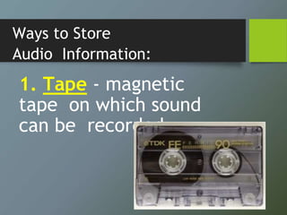 Ways to Store
Audio Information:
1. Tape - magnetic
tape on which sound
can be recorded
 