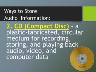 Ways to Store
Audio Information:
2. CD (Compact Disc) - a
plastic-fabricated, circular
medium for recording,
storing, and playing back
audio, video, and
computer data
 