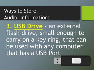 Ways to Store
Audio Information:
3. USB Drive - an external
flash drive, small enough to
carry on a key ring, that can
be used with any computer
that has a USB Port
 
