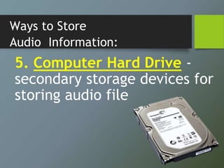 Ways to Store
Audio Information:
5. Computer Hard Drive -
secondary storage devices for
storing audio file
 