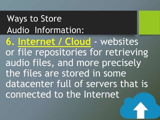 Ways to Store
Audio Information:
6. Internet / Cloud - websites
or file repositories for retrieving
audio files, and more precisely
the files are stored in some
datacenter full of servers that is
connected to the Internet
 