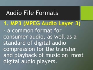 Audio File Formats
1. MP3 (MPEG Audio Layer 3)
- a common format for
consumer audio, as well as a
standard of digital audio
compression for the transfer
and playback of music on most
digital audio players.
 