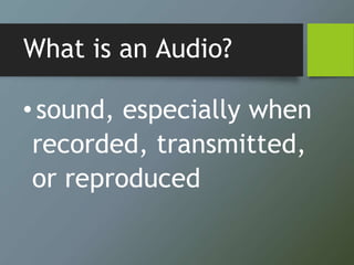 What is an Audio?
•sound, especially when
recorded, transmitted,
or reproduced
 