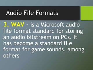 Audio File Formats
3. WAV - is a Microsoft audio
file format standard for storing
an audio bitstream on PCs. It
has become a standard file
format for game sounds, among
others
 