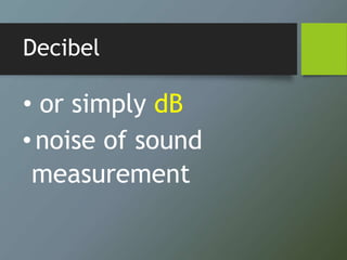 Decibel
• or simply dB
•noise of sound
measurement
 