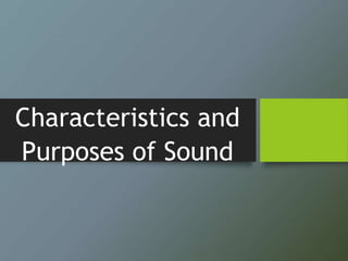 Characteristics and
Purposes of Sound
 